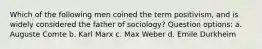 Which of the following men coined the term positivism, and is widely considered the father of sociology? Question options: a. Auguste Comte b. Karl Marx c. Max Weber d. Emile Durkheim