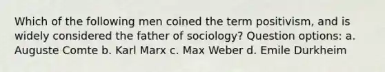 Which of the following men coined the term positivism, and is widely considered the father of sociology? Question options: a. Auguste Comte b. Karl Marx c. Max Weber d. Emile Durkheim