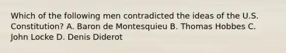 Which of the following men contradicted the ideas of the U.S. Constitution? A. Baron de Montesquieu B. Thomas Hobbes C. John Locke D. Denis Diderot