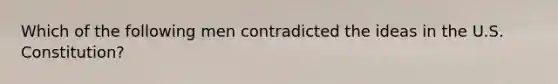 Which of the following men contradicted the ideas in the U.S. Constitution?