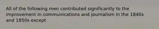 All of the following men contributed significantly to the improvement in communications and journalism in the 1840s and 1850s except