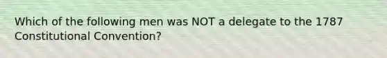 Which of the following men was NOT a delegate to the 1787 Constitutional Convention?