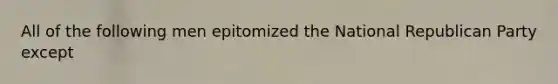All of the following men epitomized the National Republican Party except