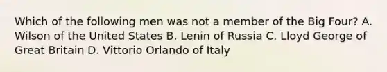 Which of the following men was not a member of the Big Four? A. Wilson of the United States B. Lenin of Russia C. Lloyd George of Great Britain D. Vittorio Orlando of Italy