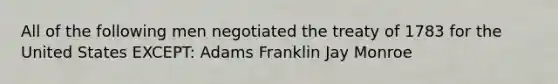 All of the following men negotiated the treaty of 1783 for the United States EXCEPT: Adams Franklin Jay Monroe