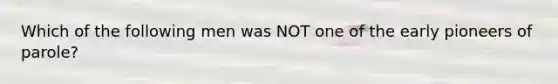 Which of the following men was NOT one of the early pioneers of parole?