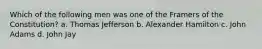 Which of the following men was one of the Framers of the Constitution? a. Thomas Jefferson b. Alexander Hamilton c. John Adams d. John Jay
