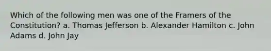 Which of the following men was one of the Framers of the Constitution? a. Thomas Jefferson b. Alexander Hamilton c. John Adams d. John Jay