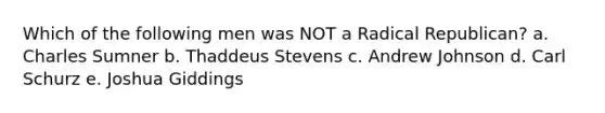 Which of the following men was NOT a Radical Republican? a. Charles Sumner b. Thaddeus Stevens c. Andrew Johnson d. Carl Schurz e. Joshua Giddings