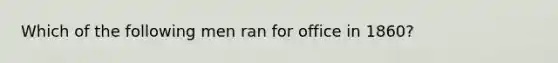 Which of the following men ran for office in 1860?