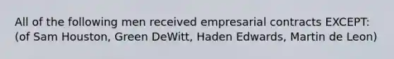 All of the following men received empresarial contracts EXCEPT: (of Sam Houston, Green DeWitt, Haden Edwards, Martin de Leon)