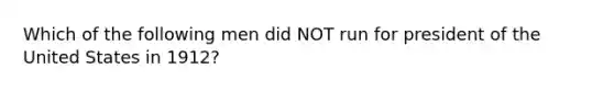 Which of the following men did NOT run for president of the United States in 1912?