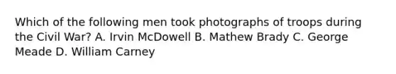 Which of the following men took photographs of troops during the Civil War? A. Irvin McDowell B. Mathew Brady C. George Meade D. William Carney