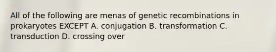 All of the following are menas of genetic recombinations in prokaryotes EXCEPT A. conjugation B. transformation C. transduction D. crossing over