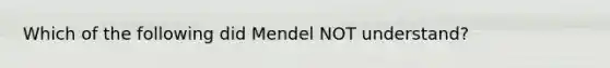 Which of the following did Mendel NOT understand?