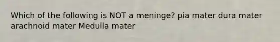 Which of the following is NOT a meninge? pia mater dura mater arachnoid mater Medulla mater