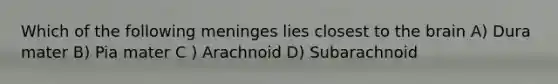 Which of the following meninges lies closest to the brain A) Dura mater B) Pia mater C ) Arachnoid D) Subarachnoid