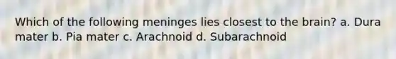 Which of the following meninges lies closest to the brain? a. Dura mater b. Pia mater c. Arachnoid d. Subarachnoid