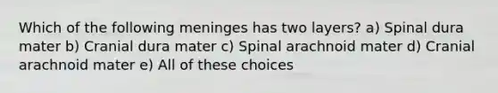 Which of the following meninges has two layers? a) Spinal dura mater b) Cranial dura mater c) Spinal arachnoid mater d) Cranial arachnoid mater e) All of these choices