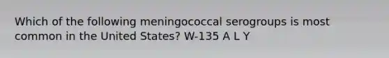 Which of the following meningococcal serogroups is most common in the United States? W-135 A L Y