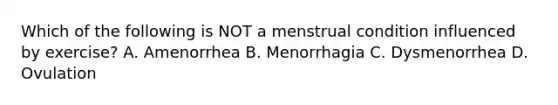 Which of the following is NOT a menstrual condition influenced by exercise? A. Amenorrhea B. Menorrhagia C. Dysmenorrhea D. Ovulation