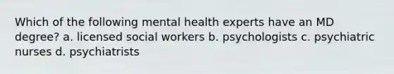 Which of the following mental health experts have an MD degree? a. licensed social workers b. psychologists c. psychiatric nurses d. psychiatrists