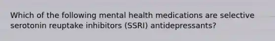 Which of the following mental health medications are selective serotonin reuptake inhibitors (SSRI) antidepressants?