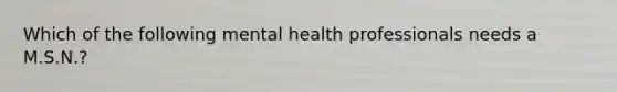 Which of the following mental health professionals needs a M.S.N.?