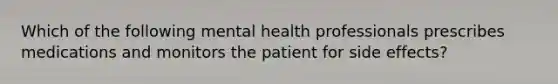 Which of the following mental health professionals prescribes medications and monitors the patient for side effects?