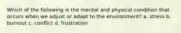 Which of the following is the mental and physical condition that occurs when we adjust or adapt to the environment? a. stress b. burnout c. conflict d. frustration