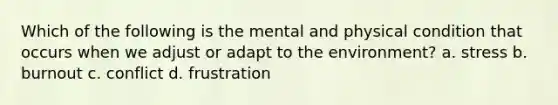 Which of the following is the mental and physical condition that occurs when we adjust or adapt to the environment? a. stress b. burnout c. conflict d. frustration