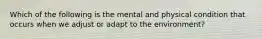 Which of the following is the mental and physical condition that occurs when we adjust or adapt to the environment?