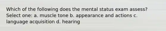 Which of the following does the mental status exam assess? Select one: a. muscle tone b. appearance and actions c. language acquisition d. hearing