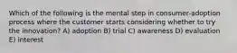 Which of the following is the mental step in consumer-adoption process where the customer starts considering whether to try the innovation? A) adoption B) trial C) awareness D) evaluation E) interest