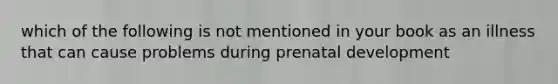 which of the following is not mentioned in your book as an illness that can cause problems during prenatal development