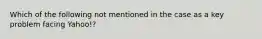 Which of the following not mentioned in the case as a key problem facing Yahoo!?