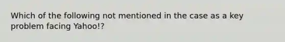 Which of the following not mentioned in the case as a key problem facing Yahoo!?