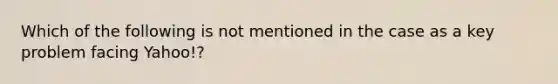 Which of the following is not mentioned in the case as a key problem facing Yahoo!?
