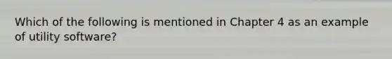 Which of the following is mentioned in Chapter 4 as an example of utility software?