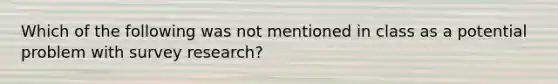 Which of the following was not mentioned in class as a potential problem with survey research?