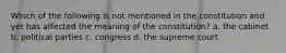 Which of the following is not mentioned in the constitution and yet has affected the meaning of the constitution? a. the cabinet b. political parties c. congress d. the supreme court