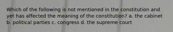 Which of the following is not mentioned in the constitution and yet has affected the meaning of the constitution? a. the cabinet b. political parties c. congress d. the supreme court