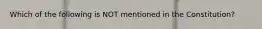 Which of the following is NOT mentioned in the Constitution?