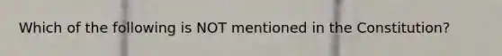 Which of the following is NOT mentioned in the Constitution?