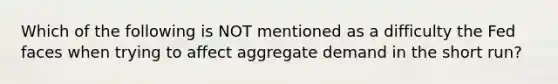 Which of the following is NOT mentioned as a difficulty the Fed faces when trying to affect aggregate demand in the short run?