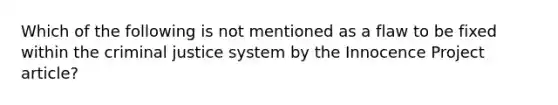 Which of the following is not mentioned as a flaw to be fixed within the criminal justice system by the Innocence Project article?