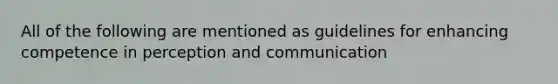 All of the following are mentioned as guidelines for enhancing competence in perception and communication