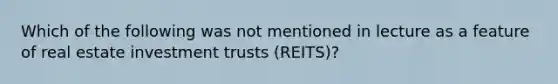 Which of the following was not mentioned in lecture as a feature of real estate investment trusts (REITS)?