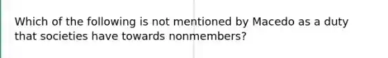 Which of the following is not mentioned by Macedo as a duty that societies have towards nonmembers?