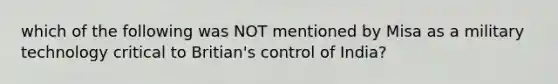 which of the following was NOT mentioned by Misa as a military technology critical to Britian's control of India?